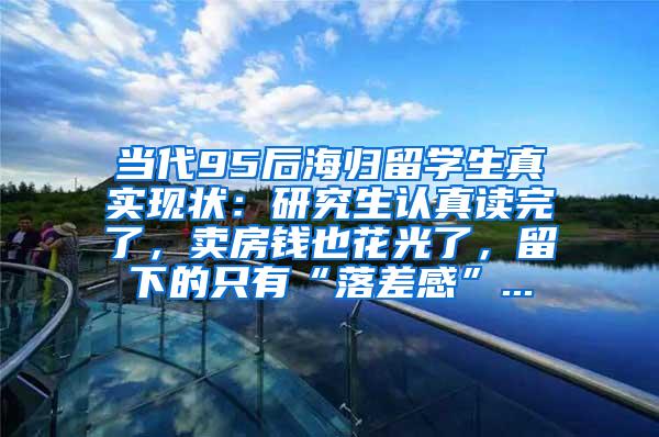 当代95后海归留学生真实现状：研究生认真读完了，卖房钱也花光了，留下的只有“落差感”...