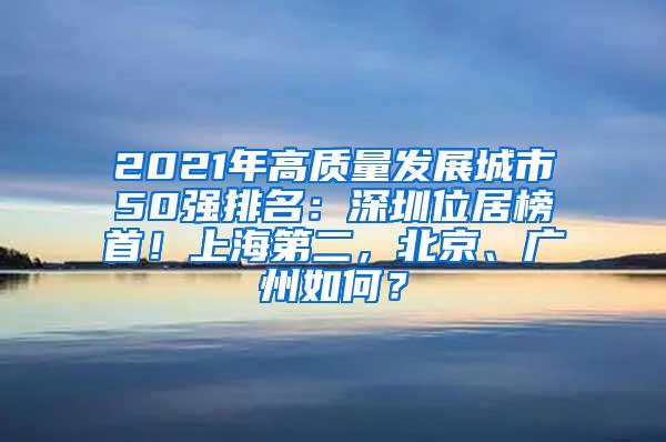 2021年高质量发展城市50强排名：深圳位居榜首！上海第二，北京、广州如何？