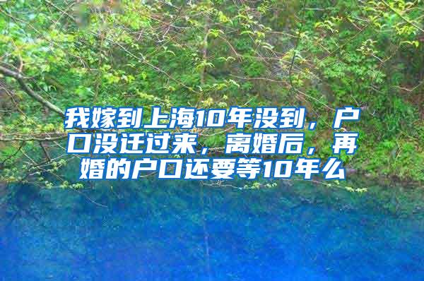 我嫁到上海10年没到，户口没迁过来，离婚后，再婚的户口还要等10年么