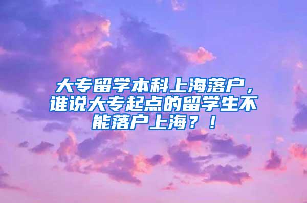 大专留学本科上海落户，谁说大专起点的留学生不能落户上海？！