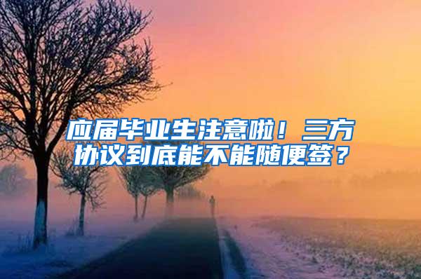 应届毕业生注意啦！三方协议到底能不能随便签？