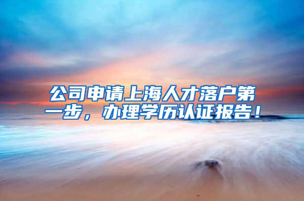 公司申请上海人才落户第一步，办理学历认证报告！
