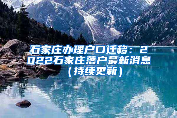 石家庄办理户口迁移：2022石家庄落户最新消息（持续更新）