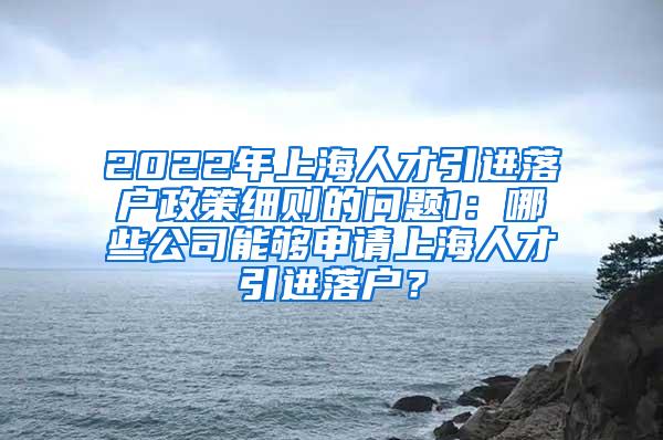 2022年上海人才引进落户政策细则的问题1：哪些公司能够申请上海人才引进落户？