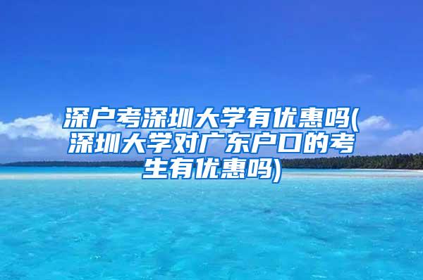 深户考深圳大学有优惠吗(深圳大学对广东户口的考生有优惠吗)