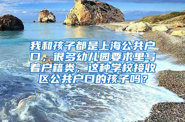 我和孩子都是上海公共户口，很多幼儿园要求里写着户籍类，这种学校接收区公共户口的孩子吗？