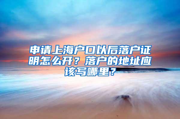 申请上海户口以后落户证明怎么开？落户的地址应该写哪里？