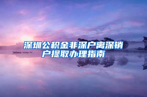 深圳公积金非深户离深销户提取办理指南