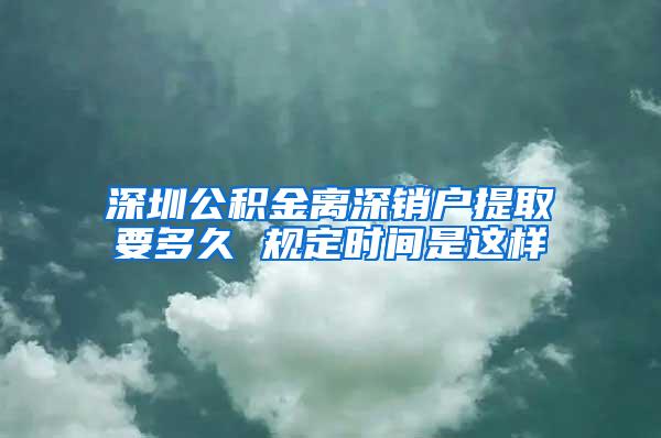 深圳公积金离深销户提取要多久 规定时间是这样