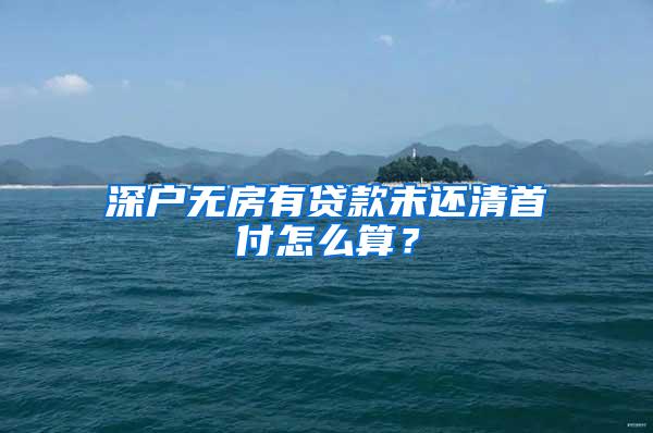 深户无房有贷款未还清首付怎么算？