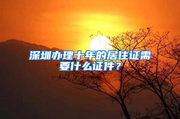 深圳办理十年的居住证需要什么证件？