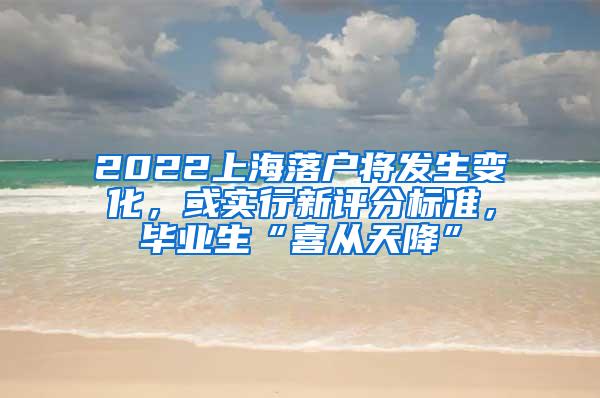 2022上海落户将发生变化，或实行新评分标准，毕业生“喜从天降”