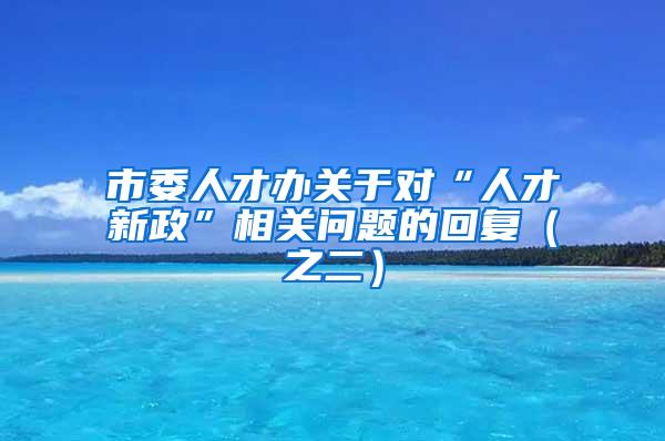 市委人才办关于对“人才新政”相关问题的回复（之二）