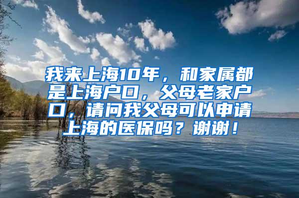 我来上海10年，和家属都是上海户口，父母老家户口，请问我父母可以申请上海的医保吗？谢谢！