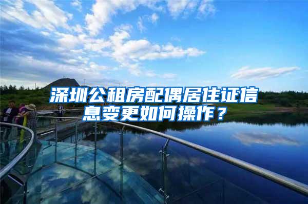 深圳公租房配偶居住证信息变更如何操作？