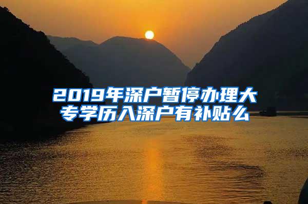 2019年深户暂停办理大专学历入深户有补贴么