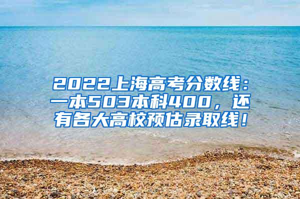 2022上海高考分数线：一本503本科400，还有各大高校预估录取线！