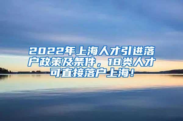 2022年上海人才引进落户政策及条件，18类人才可直接落户上海！