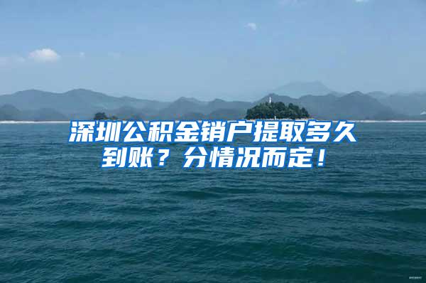 深圳公积金销户提取多久到账？分情况而定！