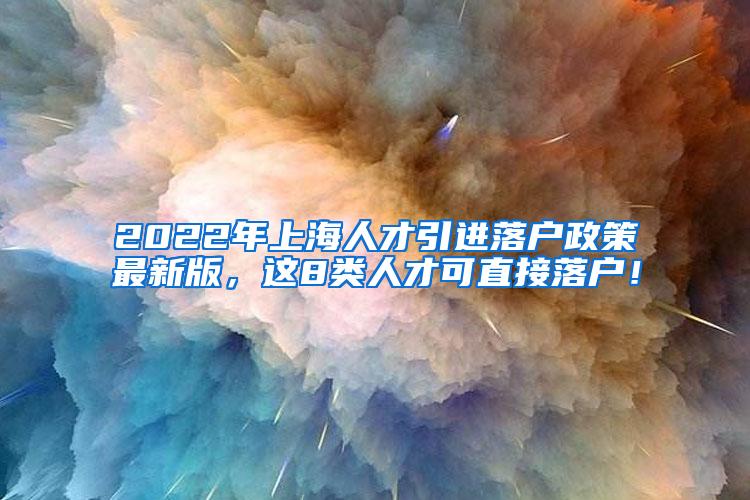 2022年上海人才引进落户政策最新版，这8类人才可直接落户！