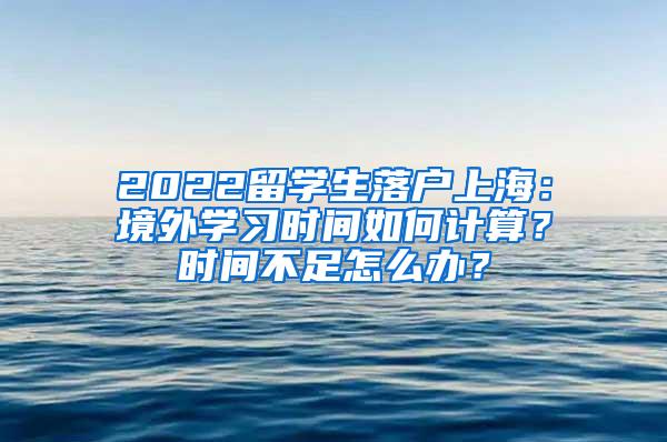 2022留学生落户上海：境外学习时间如何计算？时间不足怎么办？