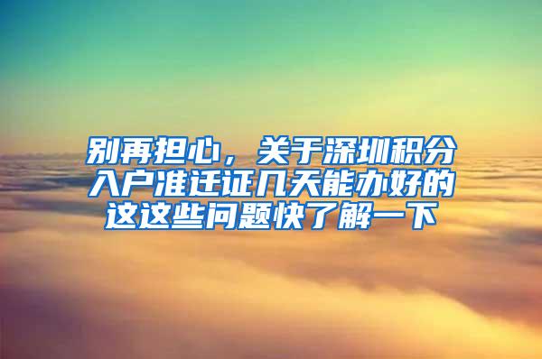 别再担心，关于深圳积分入户准迁证几天能办好的这这些问题快了解一下