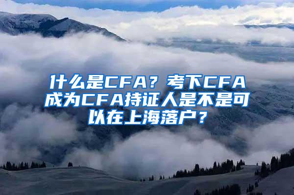 什么是CFA？考下CFA成为CFA持证人是不是可以在上海落户？