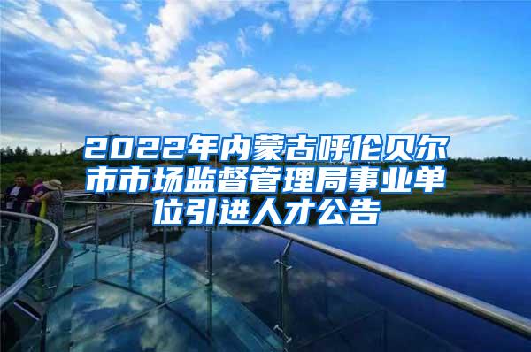 2022年内蒙古呼伦贝尔市市场监督管理局事业单位引进人才公告