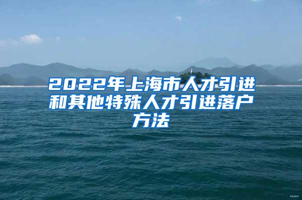 2022年上海市人才引进和其他特殊人才引进落户方法