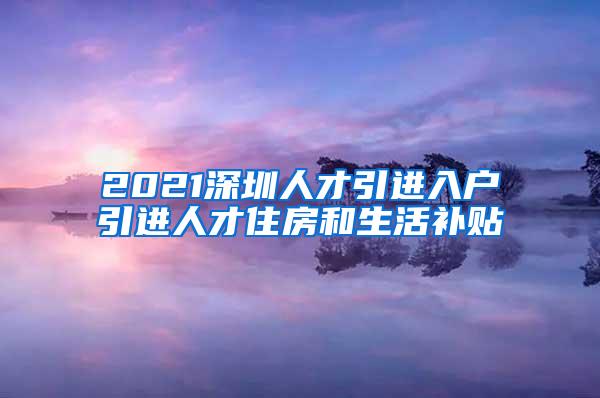 2021深圳人才引进入户引进人才住房和生活补贴