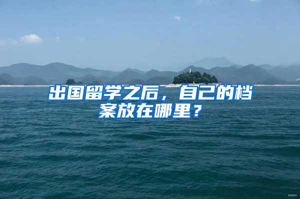 出国留学之后，自己的档案放在哪里？