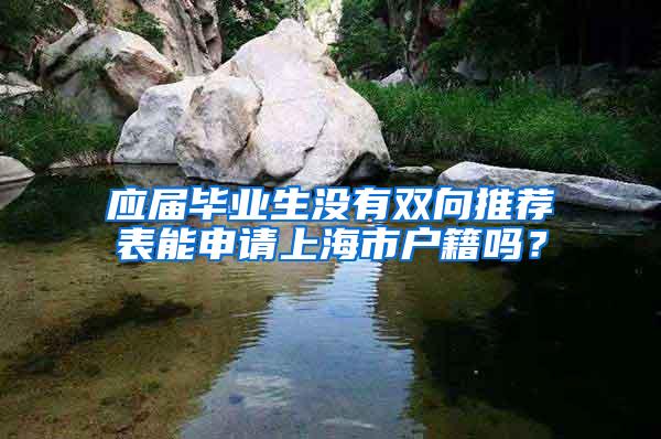 应届毕业生没有双向推荐表能申请上海市户籍吗？