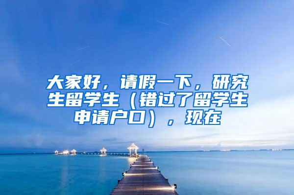 大家好，请假一下，研究生留学生（错过了留学生申请户口），现在