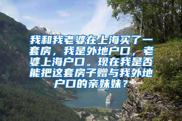 我和我老婆在上海买了一套房，我是外地户口，老婆上海户口。现在我是否能把这套房子赠与我外地户口的亲妹妹？