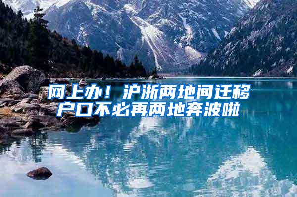 网上办！沪浙两地间迁移户口不必再两地奔波啦