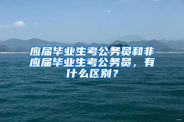 应届毕业生考公务员和非应届毕业生考公务员，有什么区别？