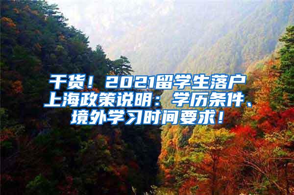 干货！2021留学生落户上海政策说明：学历条件、境外学习时间要求！