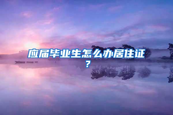 应届毕业生怎么办居住证？