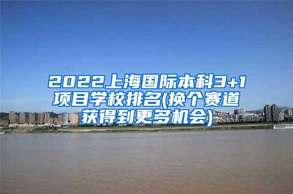 2022上海国际本科3+1项目学校排名(换个赛道获得到更多机会)