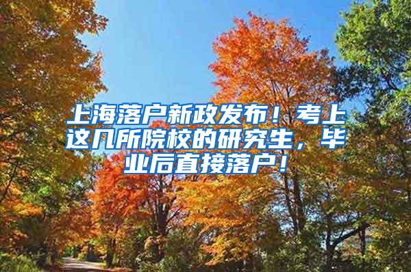 上海落户新政发布！考上这几所院校的研究生，毕业后直接落户！