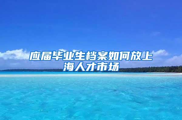 应届毕业生档案如何放上海人才市场