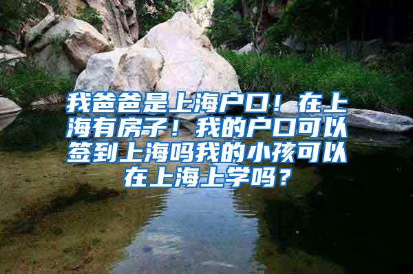 我爸爸是上海户口！在上海有房子！我的户口可以签到上海吗我的小孩可以在上海上学吗？
