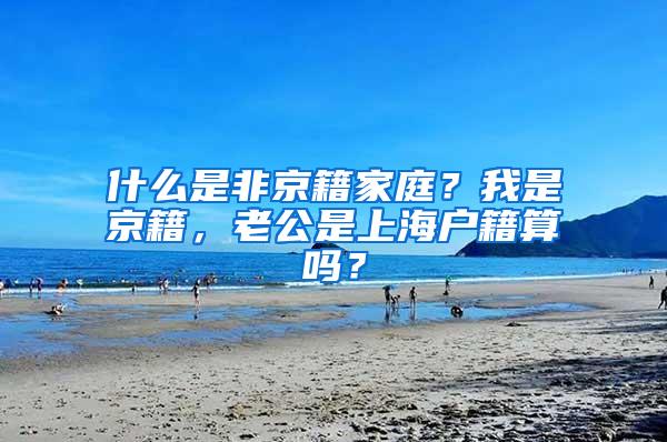 什么是非京籍家庭？我是京籍，老公是上海户籍算吗？