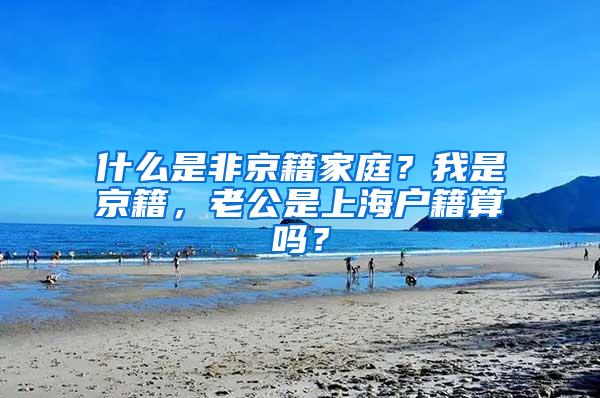 什么是非京籍家庭？我是京籍，老公是上海户籍算吗？