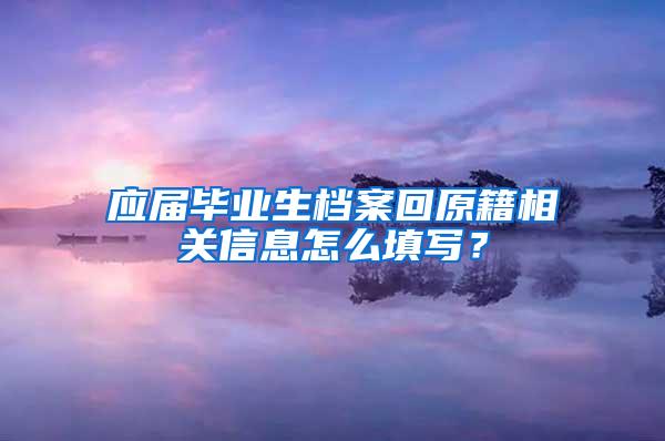 应届毕业生档案回原籍相关信息怎么填写？