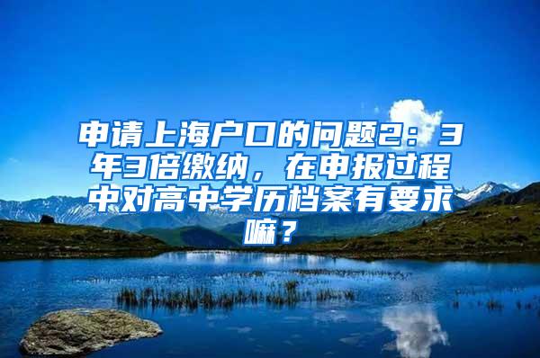 申请上海户口的问题2：3年3倍缴纳，在申报过程中对高中学历档案有要求嘛？