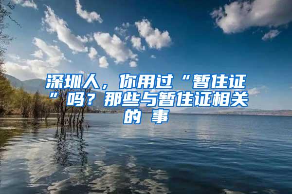 深圳人，你用过“暂住证”吗？那些与暂住证相关的囧事