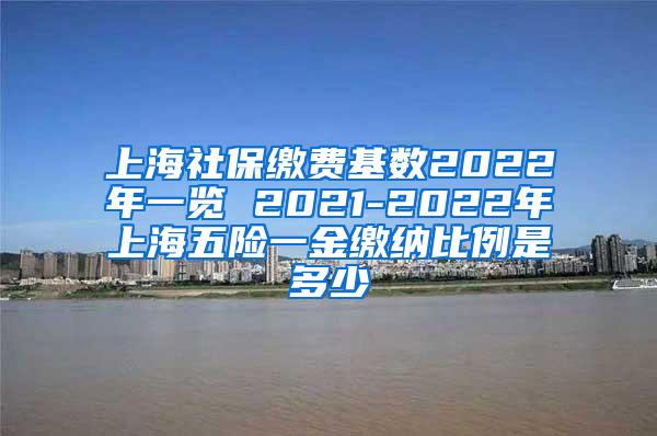 上海社保缴费基数2022年一览 2021-2022年上海五险一金缴纳比例是多少
