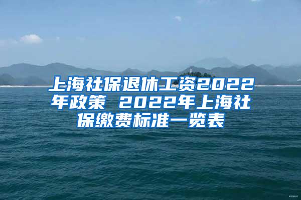上海社保退休工资2022年政策 2022年上海社保缴费标准一览表