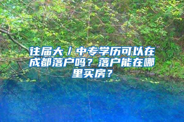 往届大／中专学历可以在成都落户吗？落户能在哪里买房？